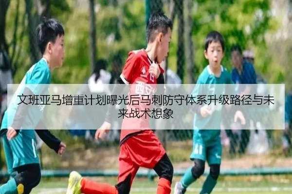 文班亚马增重计划曝光后马刺防守体系升级路径与未来战术想象