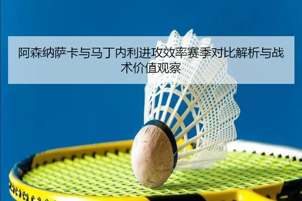 阿森纳萨卡与马丁内利进攻效率赛季对比解析与战术价值观察