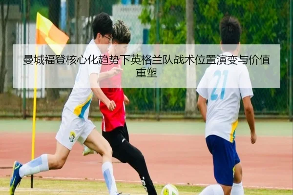 曼城福登核心化趋势下英格兰队战术位置演变与价值重塑