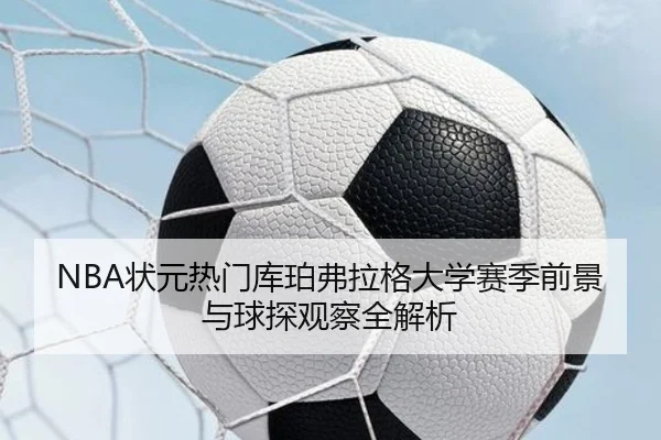 NBA状元热门库珀弗拉格大学赛季前景与球探观察全解析