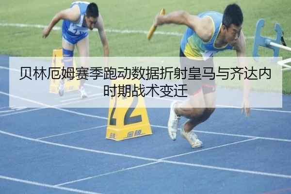 贝林厄姆赛季跑动数据折射皇马与齐达内时期战术变迁