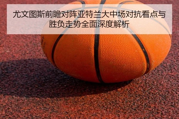 尤文图斯前瞻对阵亚特兰大中场对抗看点与胜负走势全面深度解析