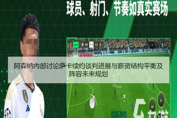 阿森纳内部讨论萨卡续约谈判进展与薪资结构平衡及阵容未来规划