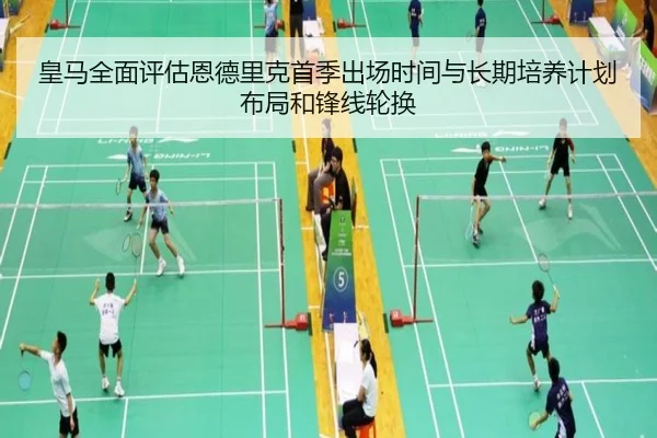 皇马全面评估恩德里克首季出场时间与长期培养计划布局和锋线轮换