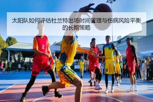 太阳队如何评估杜兰特出场时间管理与伤病风险平衡的长期策略