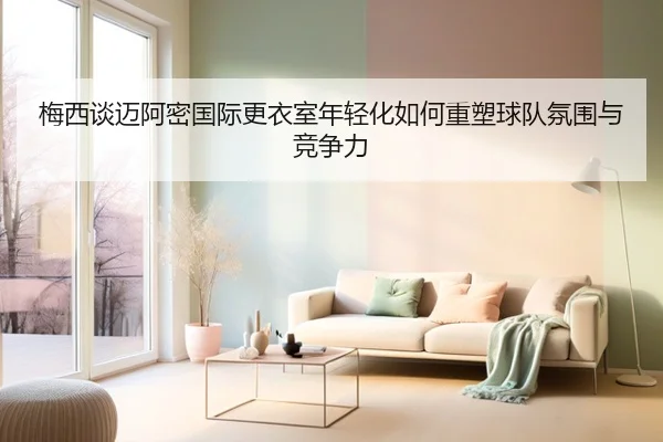 梅西谈迈阿密国际更衣室年轻化如何重塑球队氛围与竞争力