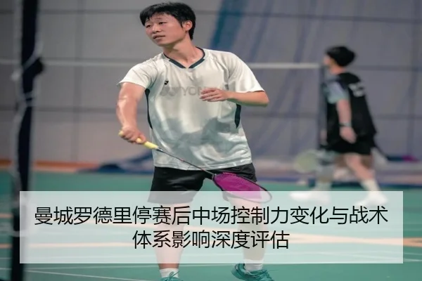 曼城罗德里停赛后中场控制力变化与战术体系影响深度评估