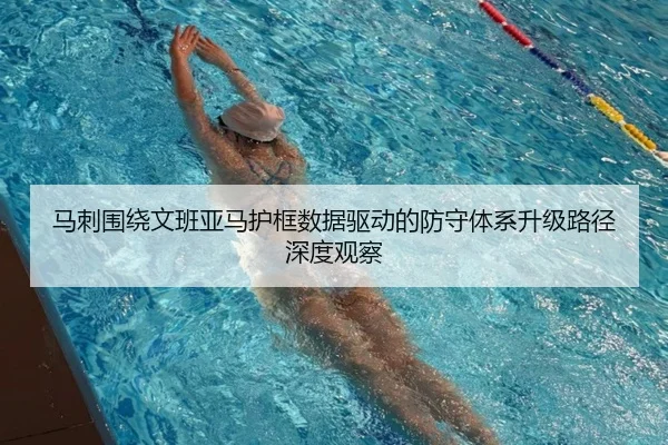 马刺围绕文班亚马护框数据驱动的防守体系升级路径深度观察