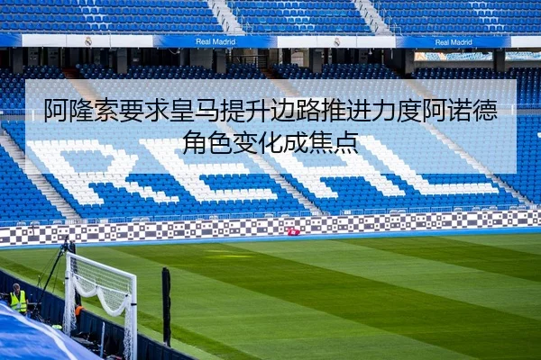 阿隆索要求皇马提升边路推进力度阿诺德角色变化成焦点