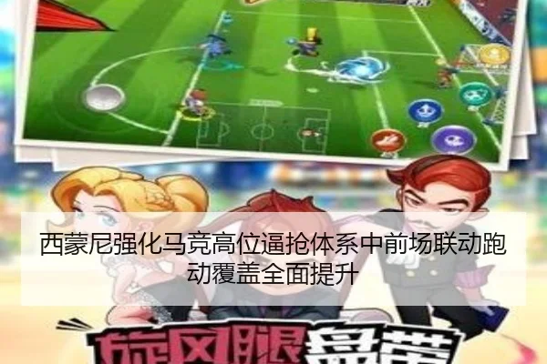 西蒙尼强化马竞高位逼抢体系中前场联动跑动覆盖全面提升
